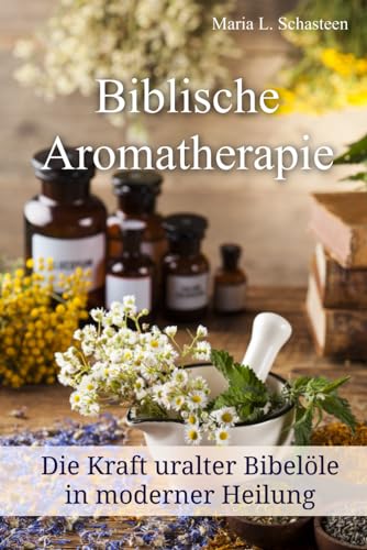 Biblische Aromatherapie: Die Kraft der uralten Bibelöle in moderner Heilung