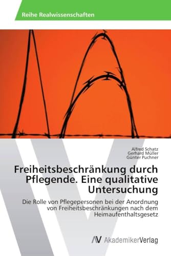 Freiheitsbeschränkung durch Pflegende. Eine qualitative Untersuchung: Die Rolle von Pflegepersonen bei der Anordnung von Freiheitsbeschränkungen nach dem Heimaufenthaltsgesetz Freiheitsbeschränkung durch Pflegende. Eine qualitative Untersuchung: Die Rolle von Pflegepersonen bei der Anordnung von Freiheitsbeschränkungen nach dem Heimaufenthaltsgesetz von AV Akademikerverlag