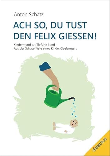 Ach so, du tust den Felix giessen!: Kindermund tut Tiefsinn kund - Aus der Schatz-Kiste eines Kinder-Seelsorgers