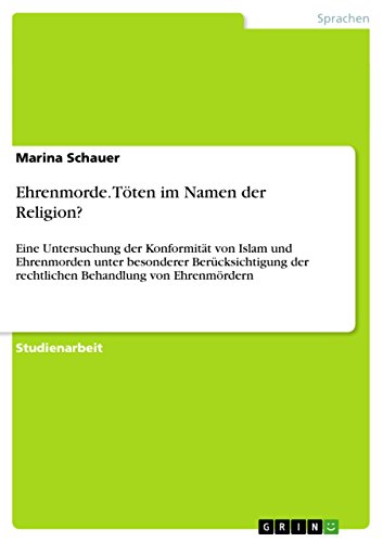 Ehrenmorde. Töten im Namen der Religion?: Eine Untersuchung der Konformität von Islam und Ehrenmorden unter besonderer Berücksichtigung der rechtlichen Behandlung von Ehrenmördern Ehrenmorde. Töten im Namen der Religion?: Eine Untersuchung der Konformität von Islam und Ehrenmorden unter besonderer Berücksichtigung der rechtlichen Behandlung von Ehrenmördern