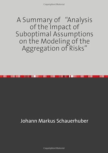 A Summary of “Analysis of the Impact of Suboptimal Assumptions on the Modeling of the Aggregation of Risks” A Summary of “Analysis of the Impact of Suboptimal Assumptions on the Modeling of the Aggregation of Risks” von epubli