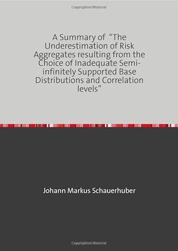 A Summary of “The Underestimation of Risk Aggregates resulting from the Choice of Inadequate Semi-infinitely Supported Base Distributions and Correlation levels” A Summary of “The Underestimation of Risk Aggregates resulting from the Choice of Inadequate Semi-infinitely Supported Base Distributions and Correlation levels” von epubli