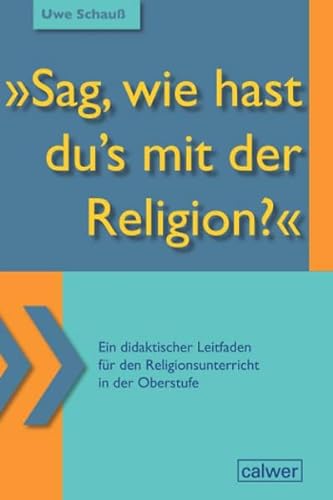 "Sag, wie hast du`s mit der Religion?": Ein didaktischer Leitfaden für den Religionsunterricht in der Oberstufe von Calwer