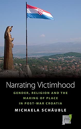 Narrating Victimhood: Gender, Religion and the Making of Place in Post-War Croatia (Space and Place, Band 11)