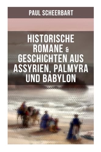 Historische Romane & Geschichten aus Assyrien, Palmyra und Babylon: Tarub, Bagdads berühmte Köchin + Tempel und Paläste + Istar + Der brennende Harem…