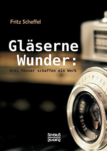 Gläserne Wunder: Drei Männer schaffen ein Werk. Zeiß, Abbe, Schott