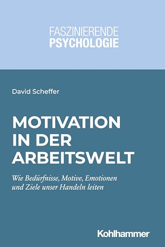 Motivation in der Arbeitswelt: Wie Bedürfnisse, Motive, Emotionen und Ziele unser Handeln leiten (Faszinierende Psychologie: Vielfalt einer Wissenschaft) von Kohlhammer W.