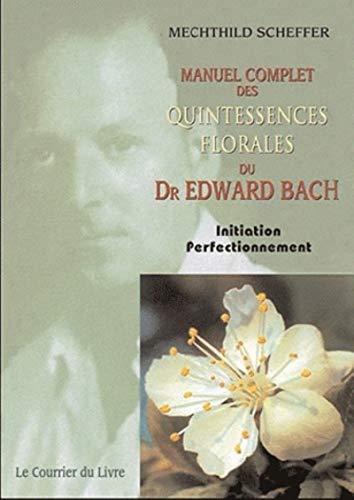 Le Manuel complet des quintessences florales du Dr Edward Bach: Initiation, perfectionnement