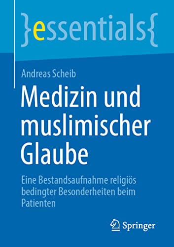 Medizin und muslimischer Glaube: Eine Bestandsaufnahme religiös bedingter Besonderheiten beim Patienten (essentials)