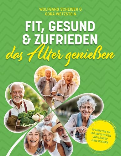 Fit, gesund und zufrieden das Alter genießen: 10 Minuten am Tag investieren und länger jung bleiben