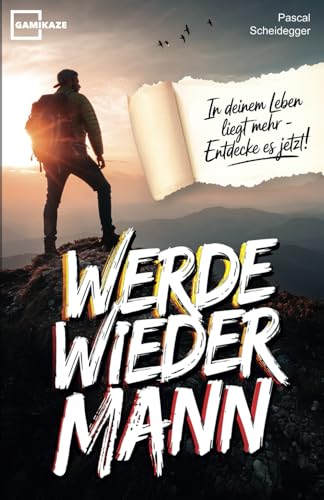 Werde wieder Mann: Der einzige Ratgeber den du brauchst um ein echter Mann zu werden von Gamikaze Scheidegger