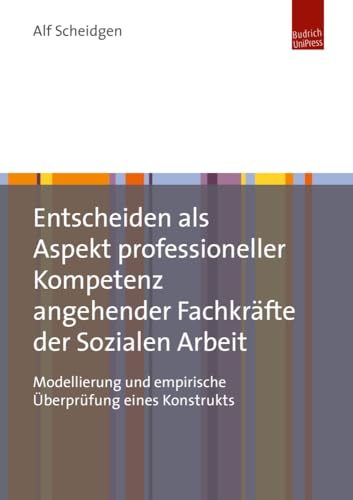 Entscheiden als Aspekt professioneller Kompetenz angehender Fachkräfte der Sozialen Arbeit: Modellierung und empirische Überprüfung eines Konstrukts von Budrich UniPress