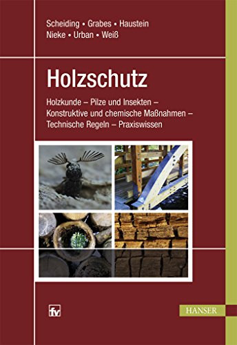 Holzschutz: Holzkunde - Pilze und Insekten - Konstruktive und chemische Maßnahmen - Technische Regeln - Praxiswissen