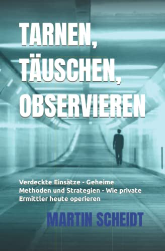 Tarnen, Täuschen, Observieren: Verdeckte Einsätze - Geheime Methoden und Strategien - Wie private Ermittler heute operieren von Scheidt & Söhne