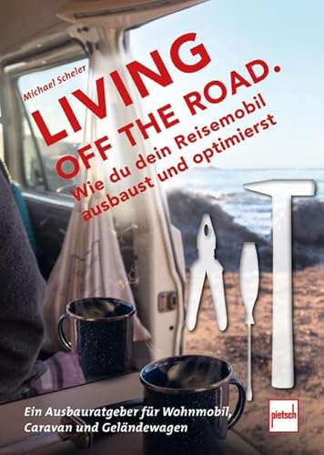 LIVING OFF THE ROAD: Wie du dein Reisemobil ausbaust und optimierst. Ein Ausbauratgeber für Wohnmobil, Caravan und Geländewagen