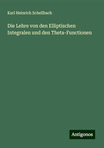 Die Lehre von den Elliptischen Integralen und den Theta-Functionen von Antigonos Verlag