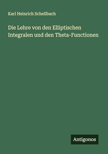 Die Lehre von den Elliptischen Integralen und den Theta-Functionen von Antigonos Verlag