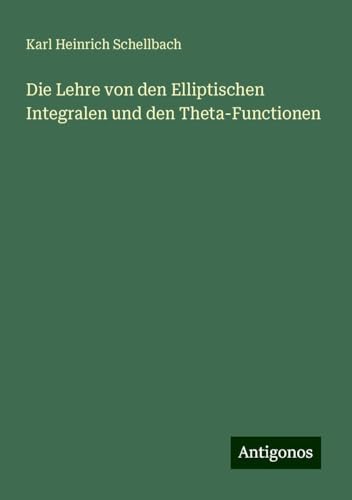 Die Lehre von den Elliptischen Integralen und den Theta-Functionen von Antigonos Verlag