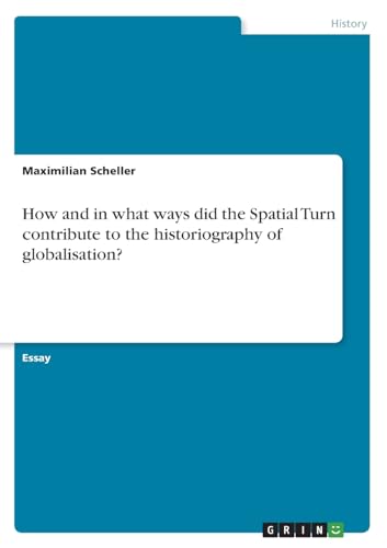 How and in what ways did the Spatial Turn contribute to the historiography of globalisation? von GRIN Verlag