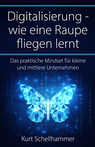 Digitalisierung - wie eine Raupe fliegen lernt: Das praktische Mindset für kleine und mittlere Unternehmen