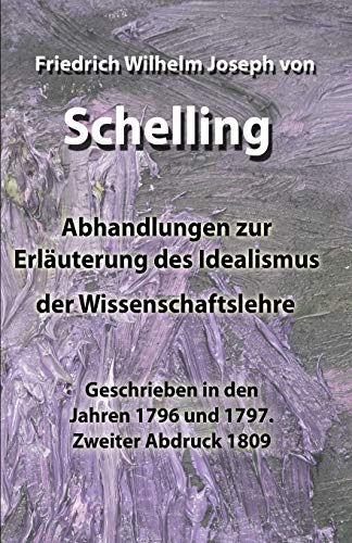 Abhandlungen zur Erläuterung des Idealismus der Wissenschaftslehre: Geschrieben in den Jahren 1796 und 1797. Zweiter Abdruck 1809 von Independently Published
