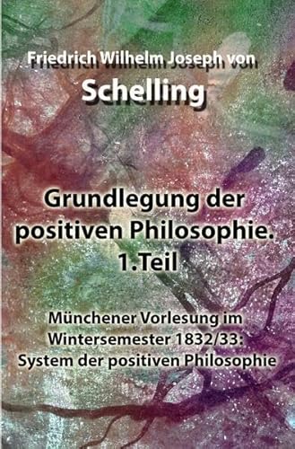 Grundlegung der positiven Philosophie. 1.Teil: Münchener Vorlesung im Wintersemester 1832/33: System der positiven Philosophie