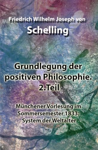 Grundlegung der positiven Philosophie. 2.Teil: Münchener Vorlesung im Sommersemester 1833: System der Weltalter