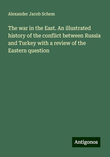 The war in the East. An illustrated history of the conflict between Russia and Turkey with a review of the Eastern question von Antigonos Verlag