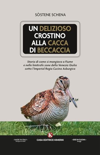 Un delizioso crostino alla cacca di beccaccia. Storia di come si mangiava a Fiume e nelle limitrofe zone della Venezia Giulia sotto l'Imperial Regia Cucina Asburgica (AsSaggi) von Kimerik