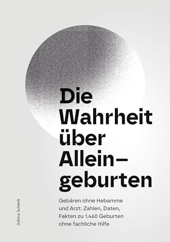 Die Wahrheit über Alleingeburten: Gebären ohne Hebamme und ohne Arzt: Zahlen, Daten, Fakten zu 1.460 Geburten ohne fachliche Hilfe