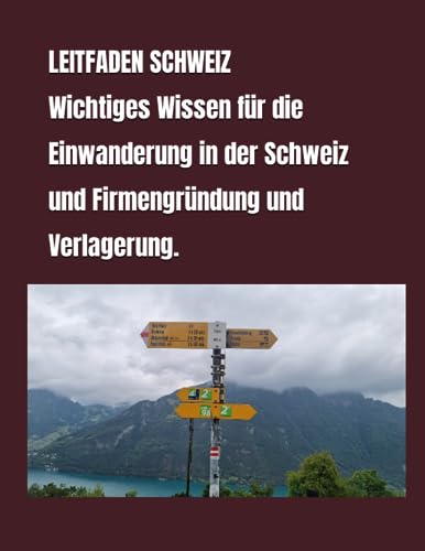 LEITFADEN SCHWEIZ Wichtiges Wissen für die Einwanderung in der Schweiz und Firmengründung und Verlagerung.: LEITFADEN SCHWEIZ Wichtiges ... Schweiz und Firmengründung und Verlagerung. von Independently published