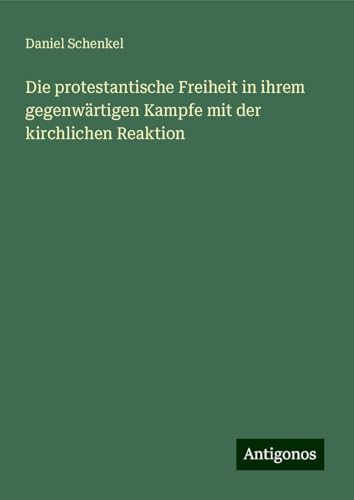 Die protestantische Freiheit in ihrem gegenwärtigen Kampfe mit der kirchlichen Reaktion von Antigonos Verlag