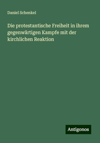 Die protestantische Freiheit in ihrem gegenwärtigen Kampfe mit der kirchlichen Reaktion von Antigonos Verlag