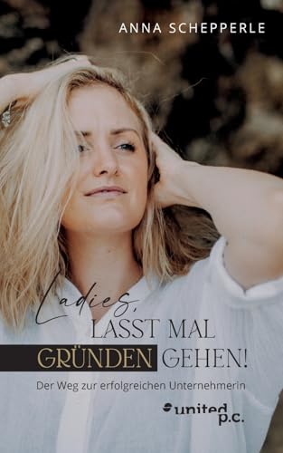 Ladies, lasst mal gründen gehen!: Der Weg zur erfolgreichen Unternehmerin von united p.c.