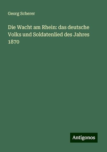 Die Wacht am Rhein: das deutsche Volks und Soldatenlied des Jahres 1870 von Antigonos Verlag