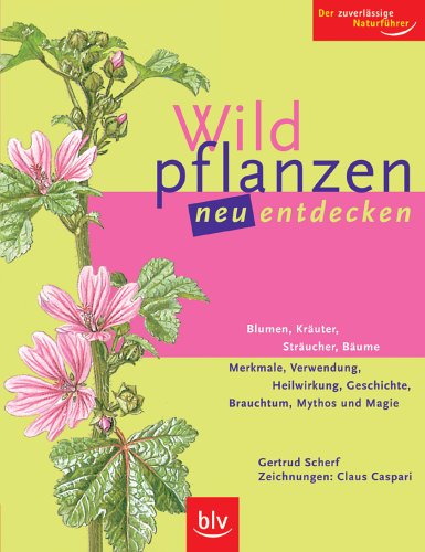 Wildpflanzen neu entdecken: Blumen, Kräuter, Sträucher, Bäume Merkmale, Verwendung, Heilwirkung, Geschichte, Brauchtum, Mythos und Magie. Der zuverlässige Naturführer