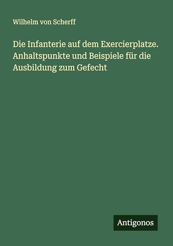 Die Infanterie auf dem Exercierplatze. Anhaltspunkte und Beispiele für die Ausbildung zum Gefecht von Antigonos Verlag