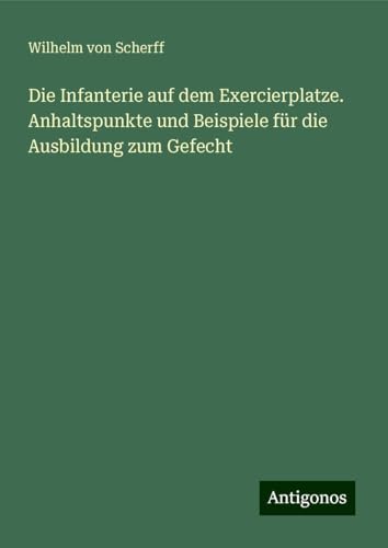 Die Infanterie auf dem Exercierplatze. Anhaltspunkte und Beispiele für die Ausbildung zum Gefecht von Antigonos Verlag