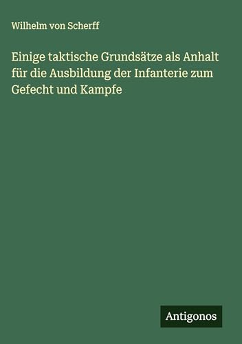 Einige taktische Grundsätze als Anhalt für die Ausbildung der Infanterie zum Gefecht und Kampfe von Antigonos Verlag