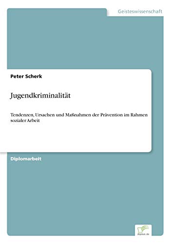 Jugendkriminalität: Tendenzen, Ursachen und Maßnahmen der Prävention im Rahmen sozialer Arbeit Jugendkriminalität: Tendenzen, Ursachen und Maßnahmen der Prävention im Rahmen sozialer Arbeit