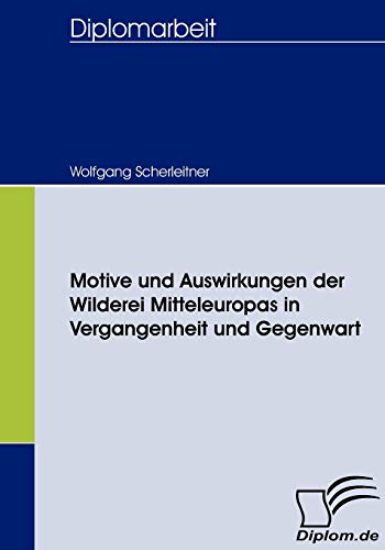 Motive und Auswirkungen der Wilderei Mitteleuropas in Vergangenheit und Gegenwart: Dipl.-Arb. (Diplomica)