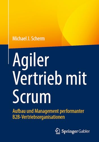 Agiler Vertrieb mit Scrum: Aufbau und Management performanter B2B-Vertriebsorganisationen von Springer Gabler
