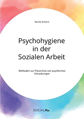 Psychohygiene in der Sozialen Arbeit. Methoden zur Prävention von psychischen Erkrankungen Psychohygiene in der Sozialen Arbeit. Methoden zur Prävention von psychischen Erkrankungen von Social Plus