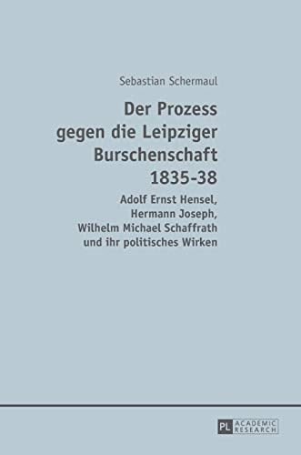 Der Prozess gegen die Leipziger Burschenschaft 1835-38: Adolf Ernst Hensel, Hermann Joseph, Wilhelm Michael Schaffrath und ihr politisches Wirken