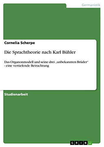 Die Sprachtheorie nach Karl Bühler: Das Organonmodell und seine drei ¿unbekannten Brüder¿ - eine vertiefende Betrachtung Die Sprachtheorie nach Karl Bühler: Das Organonmodell und seine drei ¿unbekannten Brüder¿ - eine vertiefende Betrachtung