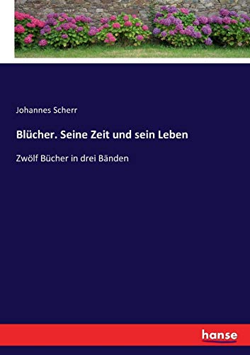 Blücher. Seine Zeit und sein Leben: Zwölf Bücher in drei Bänden von Hansebooks