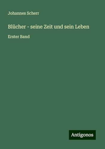 Blücher - seine Zeit und sein Leben: Erster Band Blücher - seine Zeit und sein Leben: Erster Band von Antigonos Verlag