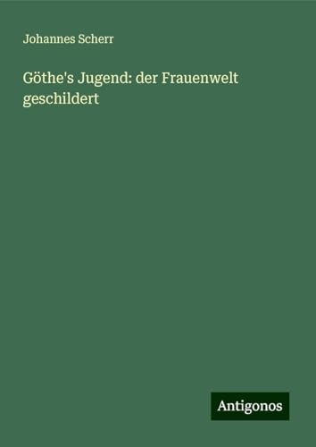 Göthe's Jugend: der Frauenwelt geschildert Göthe's Jugend: der Frauenwelt geschildert von Antigonos Verlag
