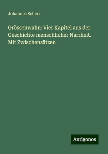 Grössenwahn: Vier Kapitel aus der Geschichte menschlicher Narrheit. Mit Zwischensätzen Grössenwahn: Vier Kapitel aus der Geschichte menschlicher Narrheit. Mit Zwischensätzen von Antigonos Verlag