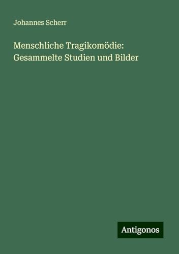 Menschliche Tragikomödie: Gesammelte Studien und Bilder Menschliche Tragikomödie: Gesammelte Studien und Bilder von Antigonos Verlag